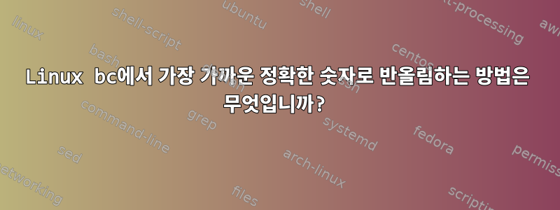 Linux bc에서 가장 가까운 정확한 숫자로 반올림하는 방법은 무엇입니까?