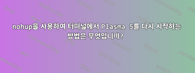 nohup을 사용하여 터미널에서 Plasma 5를 다시 시작하는 방법은 무엇입니까?