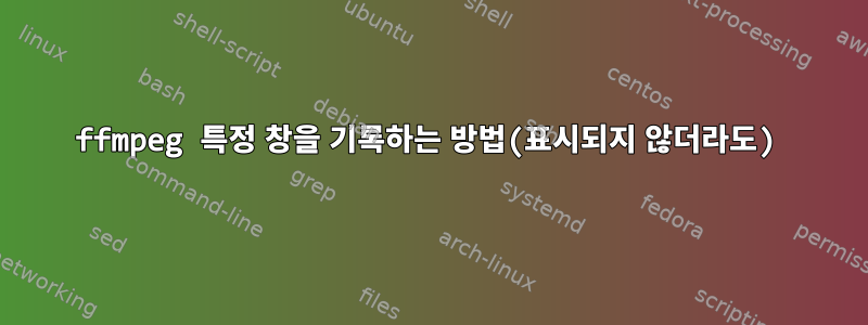 ffmpeg 특정 창을 기록하는 방법(표시되지 않더라도)