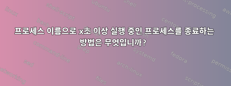 프로세스 이름으로 x초 이상 실행 중인 프로세스를 종료하는 방법은 무엇입니까?