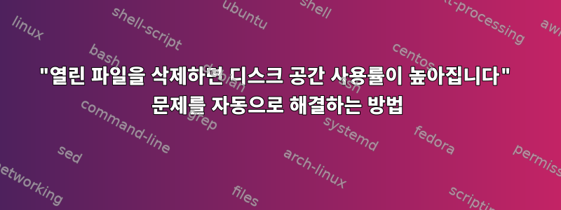 "열린 파일을 삭제하면 디스크 공간 사용률이 높아집니다" 문제를 자동으로 해결하는 방법