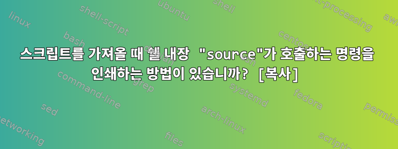 스크립트를 가져올 때 쉘 내장 "source"가 호출하는 명령을 인쇄하는 방법이 있습니까? [복사]