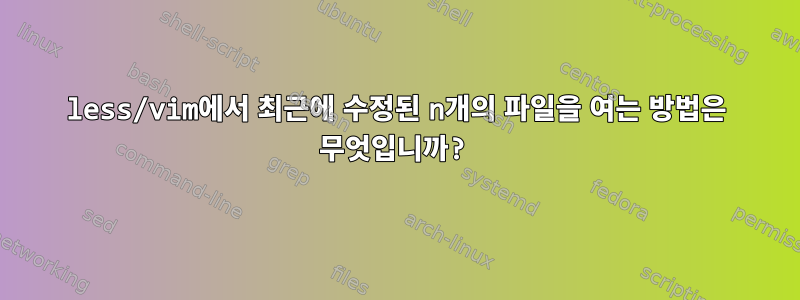 less/vim에서 최근에 수정된 n개의 파일을 여는 방법은 무엇입니까?