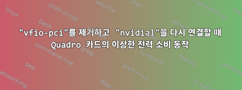 "vfio-pci"를 제거하고 "nvidial"을 다시 연결할 때 Quadro 카드의 이상한 전력 소비 동작