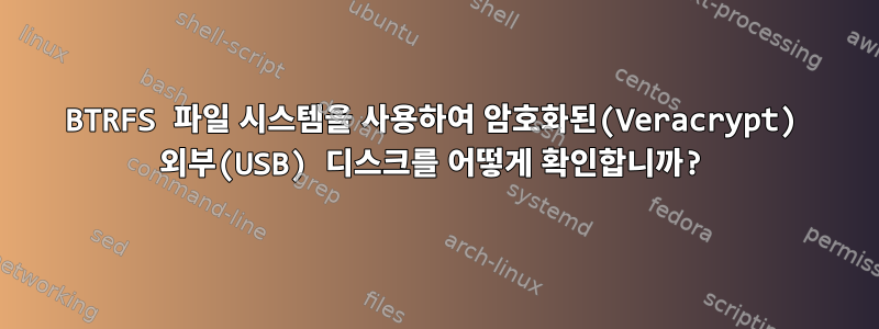 BTRFS 파일 시스템을 사용하여 암호화된(Veracrypt) 외부(USB) 디스크를 어떻게 확인합니까?