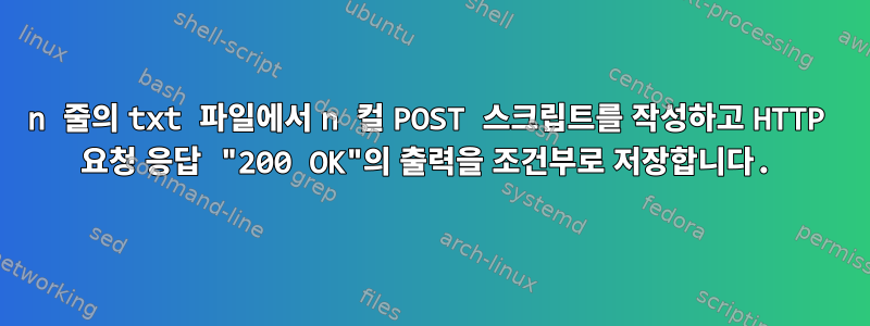 n 줄의 txt 파일에서 n 컬 POST 스크립트를 작성하고 HTTP 요청 응답 "200 OK"의 출력을 조건부로 저장합니다.