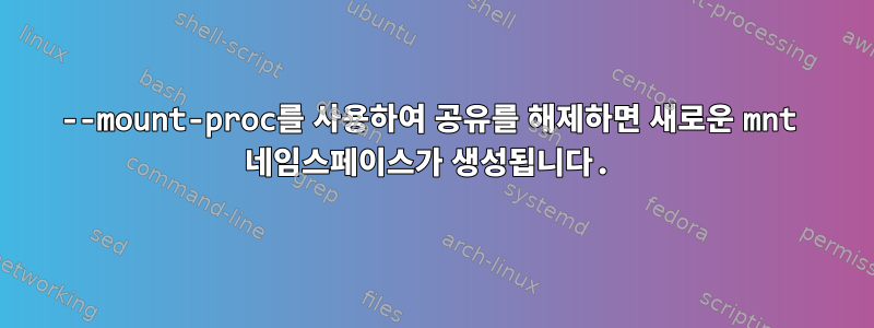 --mount-proc를 사용하여 공유를 해제하면 새로운 mnt 네임스페이스가 생성됩니다.