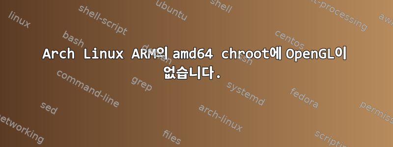 Arch Linux ARM의 amd64 chroot에 OpenGL이 없습니다.