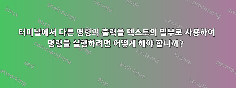 터미널에서 다른 명령의 출력을 텍스트의 일부로 사용하여 명령을 실행하려면 어떻게 해야 합니까?