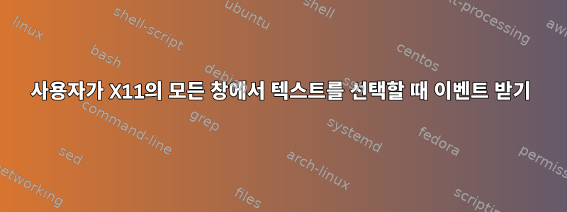 사용자가 X11의 모든 창에서 텍스트를 선택할 때 이벤트 받기