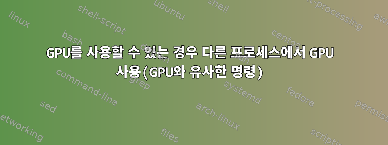 GPU를 사용할 수 있는 경우 다른 프로세스에서 GPU 사용(GPU와 유사한 명령)