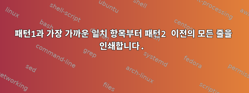 패턴1과 가장 가까운 일치 항목부터 패턴2 이전의 모든 줄을 인쇄합니다.