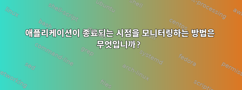 애플리케이션이 종료되는 시점을 모니터링하는 방법은 무엇입니까?