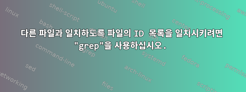 다른 파일과 일치하도록 파일의 ID 목록을 일치시키려면 "grep"을 사용하십시오.