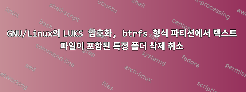 GNU/Linux의 LUKS 암호화, btrfs 형식 파티션에서 텍스트 파일이 포함된 특정 폴더 삭제 취소