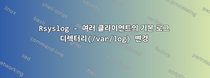 Rsyslog - 여러 클라이언트의 기본 로그 디렉터리(/var/log) 변경