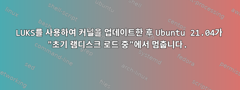 LUKS를 사용하여 커널을 업데이트한 후 Ubuntu 21.04가 "초기 램디스크 로드 중"에서 멈춥니다.