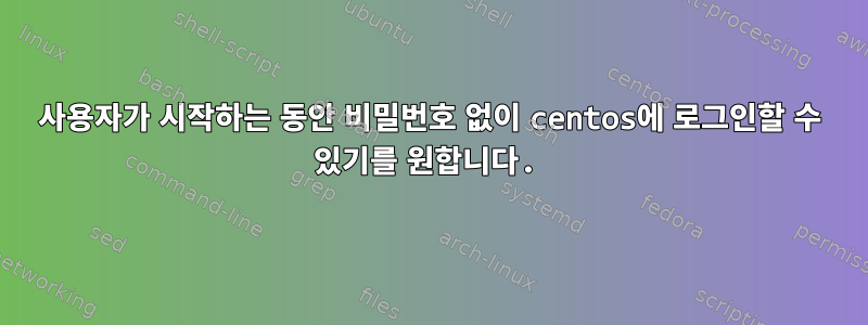 사용자가 시작하는 동안 비밀번호 없이 centos에 로그인할 수 있기를 원합니다.