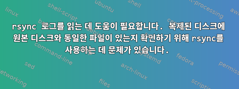 rsync 로그를 읽는 데 도움이 필요합니다. 복제된 디스크에 원본 디스크와 동일한 파일이 있는지 확인하기 위해 rsync를 사용하는 데 문제가 있습니다.