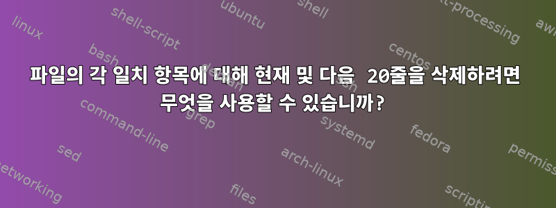 파일의 각 일치 항목에 대해 현재 및 다음 20줄을 삭제하려면 무엇을 사용할 수 있습니까?