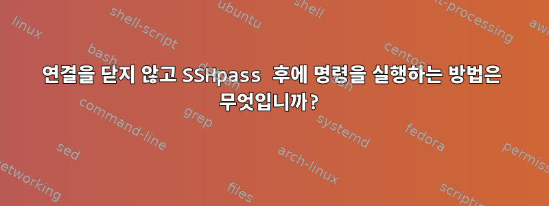 연결을 닫지 않고 SSHpass 후에 명령을 실행하는 방법은 무엇입니까?