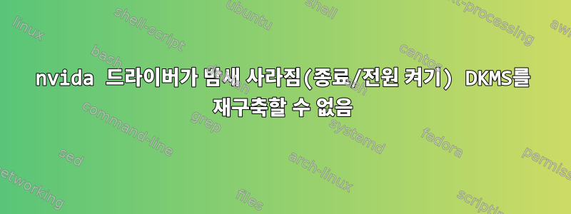 nvida 드라이버가 밤새 사라짐(종료/전원 켜기) DKMS를 재구축할 수 없음