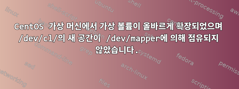 CentOS 가상 머신에서 가상 볼륨이 올바르게 확장되었으며 /dev/cl/의 새 공간이 /dev/mapper에 의해 점유되지 않았습니다.