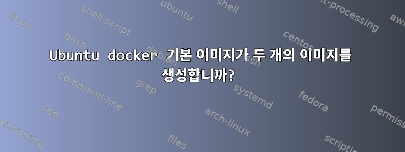 Ubuntu docker 기본 이미지가 두 개의 이미지를 생성합니까?