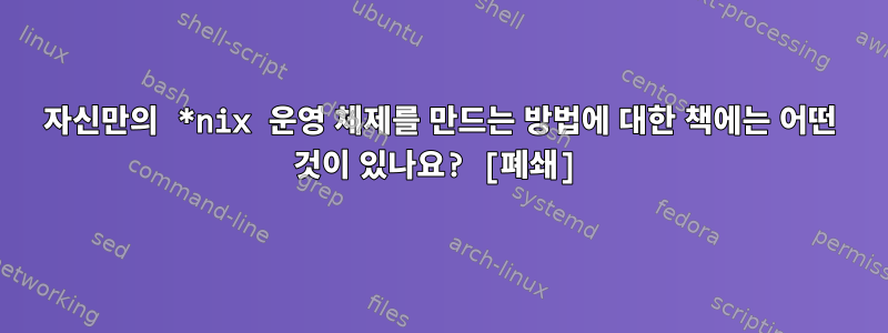 자신만의 *nix 운영 체제를 만드는 방법에 대한 책에는 어떤 것이 있나요? [폐쇄]