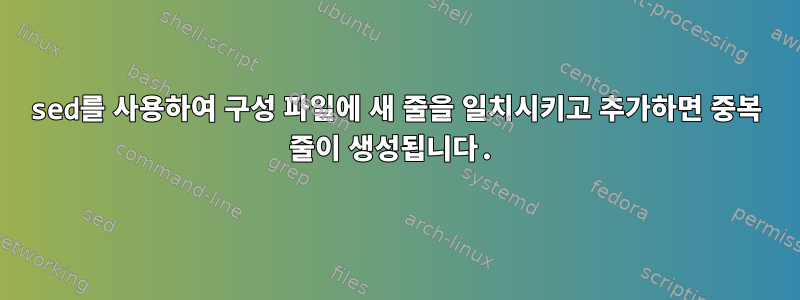 sed를 사용하여 구성 파일에 새 줄을 일치시키고 추가하면 중복 줄이 생성됩니다.