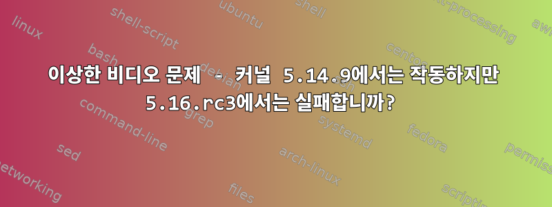 이상한 비디오 문제 - 커널 5.14.9에서는 작동하지만 5.16.rc3에서는 실패합니까?