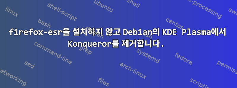 firefox-esr을 설치하지 않고 Debian의 KDE Plasma에서 Konqueror를 제거합니다.