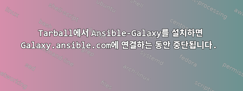 Tarball에서 Ansible-Galaxy를 설치하면 Galaxy.ansible.com에 연결하는 동안 중단됩니다.