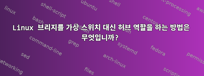 Linux 브리지를 가상 스위치 대신 허브 역할을 하는 방법은 무엇입니까?