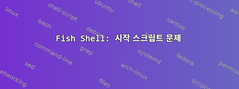 Fish Shell: 시작 스크립트 문제