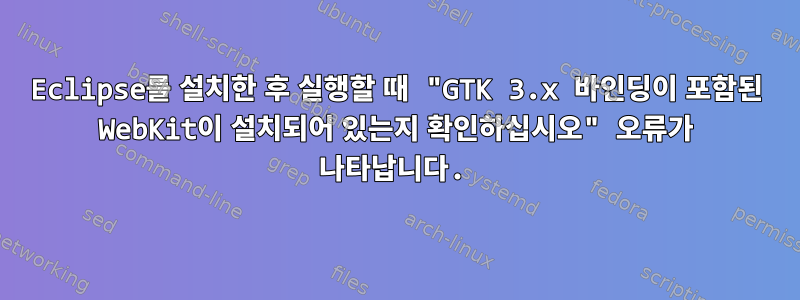 Eclipse를 설치한 후 실행할 때 "GTK 3.x 바인딩이 포함된 WebKit이 설치되어 있는지 확인하십시오" 오류가 나타납니다.