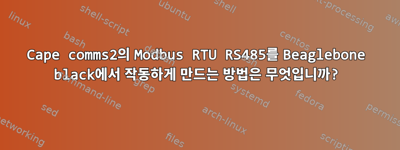 Cape comms2의 Modbus RTU RS485를 Beaglebone black에서 작동하게 만드는 방법은 무엇입니까?