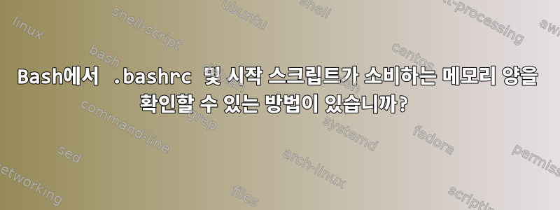 Bash에서 .bashrc 및 시작 스크립트가 소비하는 메모리 양을 확인할 수 있는 방법이 있습니까?