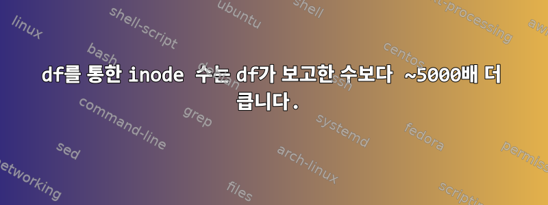 df를 통한 inode 수는 df가 보고한 수보다 ~5000배 더 큽니다.