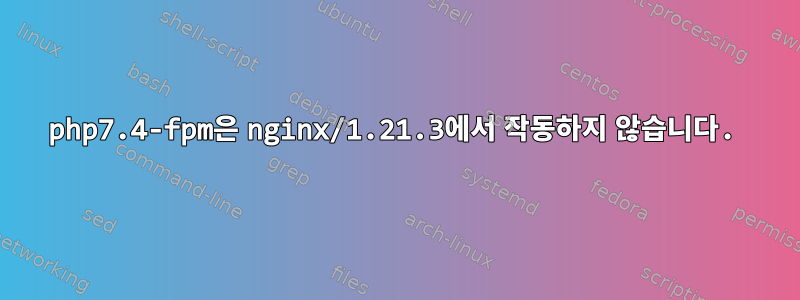 php7.4-fpm은 nginx/1.21.3에서 작동하지 않습니다.