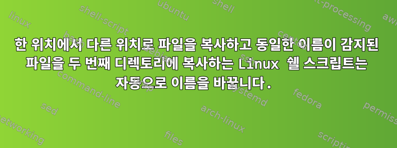 한 위치에서 다른 위치로 파일을 복사하고 동일한 이름이 감지된 파일을 두 번째 디렉토리에 복사하는 Linux 쉘 스크립트는 자동으로 이름을 바꿉니다.