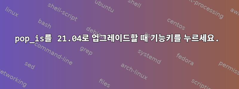 pop_is를 21.04로 업그레이드할 때 기능키를 누르세요.