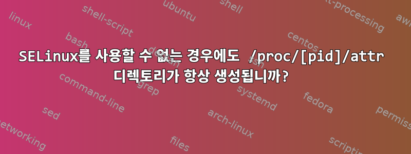 SELinux를 사용할 수 없는 경우에도 /proc/[pid]/attr 디렉토리가 항상 생성됩니까?