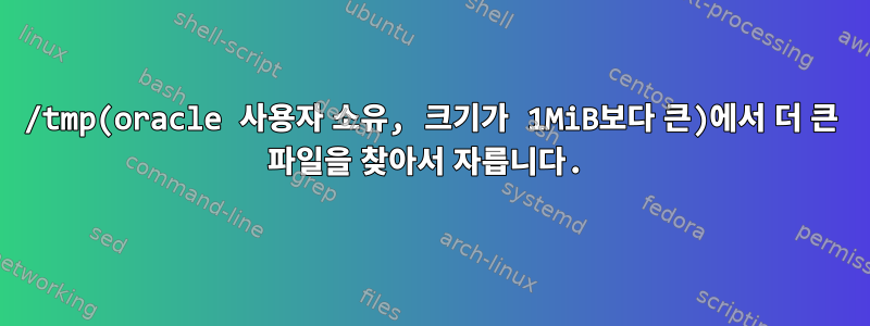 /tmp(oracle 사용자 소유, 크기가 1MiB보다 큰)에서 더 큰 파일을 찾아서 자릅니다.