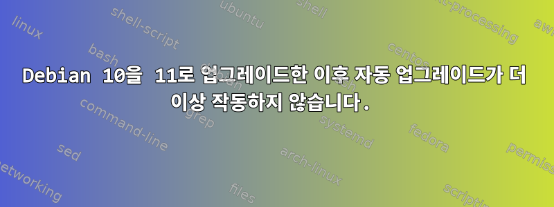 Debian 10을 11로 업그레이드한 이후 자동 업그레이드가 더 이상 작동하지 않습니다.