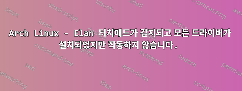 Arch Linux - Elan 터치패드가 감지되고 모든 드라이버가 설치되었지만 작동하지 않습니다.