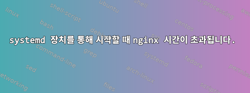 systemd 장치를 통해 시작할 때 nginx 시간이 초과됩니다.