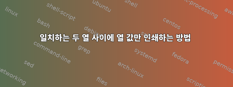 일치하는 두 열 사이에 열 값만 인쇄하는 방법