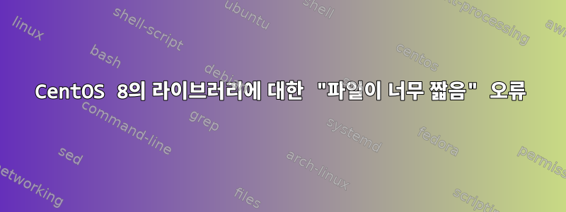 CentOS 8의 라이브러리에 대한 "파일이 너무 짧음" 오류