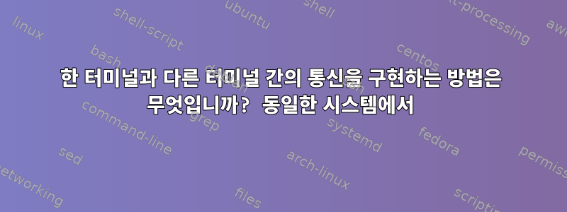 한 터미널과 다른 터미널 간의 통신을 구현하는 방법은 무엇입니까? 동일한 시스템에서